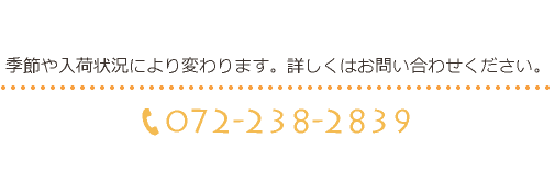 季節や入荷状況により変わります。詳しくはお問い合わせください。tel:072-238-2839